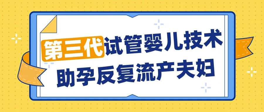 第三代试管婴儿技术，助孕反复流产夫妇